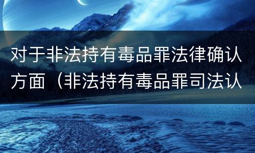 对于非法持有毒品罪法律确认方面（非法持有毒品罪司法认定）