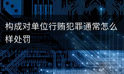 构成对单位行贿犯罪通常怎么样处罚