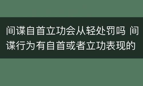 间谍自首立功会从轻处罚吗 间谍行为有自首或者立功表现的可以什么处罚