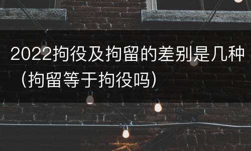 2022拘役及拘留的差别是几种（拘留等于拘役吗）