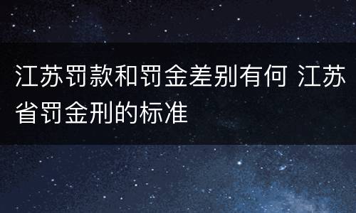 江苏罚款和罚金差别有何 江苏省罚金刑的标准