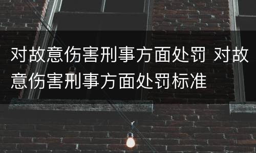 对故意伤害刑事方面处罚 对故意伤害刑事方面处罚标准