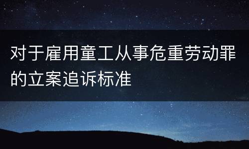 对于雇用童工从事危重劳动罪的立案追诉标准