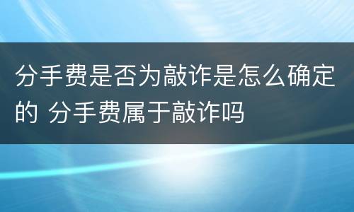 分手费是否为敲诈是怎么确定的 分手费属于敲诈吗