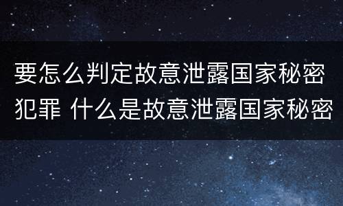 要怎么判定故意泄露国家秘密犯罪 什么是故意泄露国家秘密罪