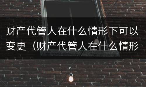 财产代管人在什么情形下可以变更（财产代管人在什么情形下可以变更法人）
