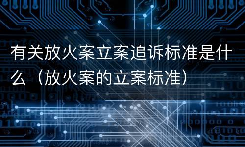 有关放火案立案追诉标准是什么（放火案的立案标准）