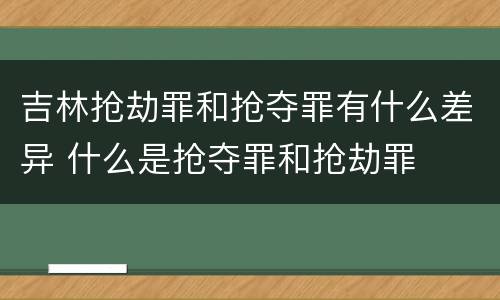 吉林抢劫罪和抢夺罪有什么差异 什么是抢夺罪和抢劫罪