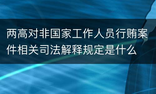 两高对非国家工作人员行贿案件相关司法解释规定是什么