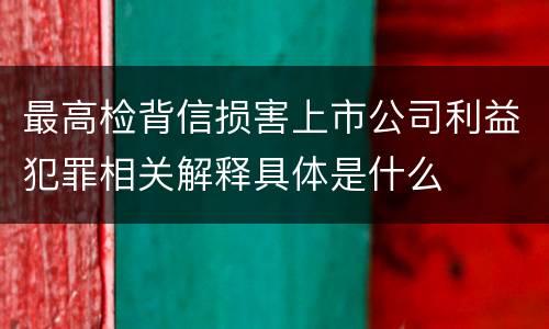 最高检背信损害上市公司利益犯罪相关解释具体是什么