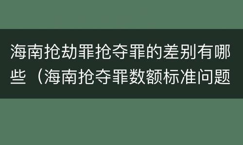 海南抢劫罪抢夺罪的差别有哪些（海南抢夺罪数额标准问题的规定）
