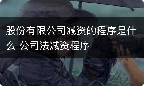 股份有限公司减资的程序是什么 公司法减资程序