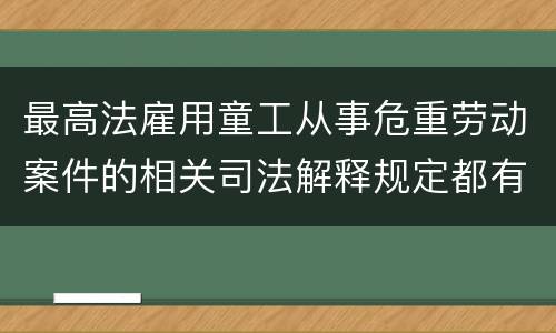 最高法雇用童工从事危重劳动案件的相关司法解释规定都有哪些