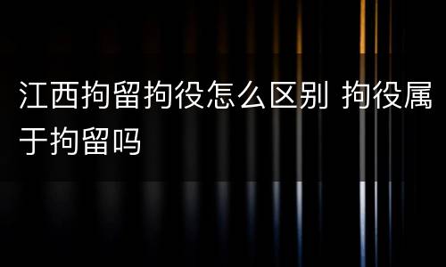 江西拘留拘役怎么区别 拘役属于拘留吗