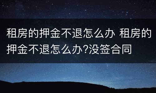 租房的押金不退怎么办 租房的押金不退怎么办?没签合同