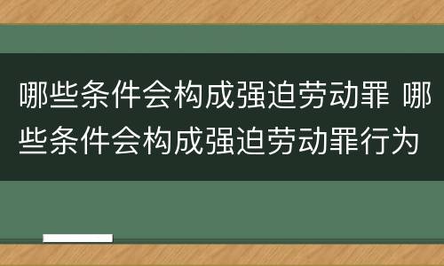 哪些条件会构成强迫劳动罪 哪些条件会构成强迫劳动罪行为