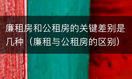 廉租房和公租房的关键差别是几种（廉租与公租房的区别）