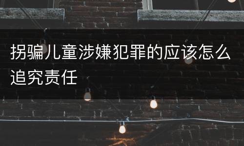 拐骗儿童涉嫌犯罪的应该怎么追究责任
