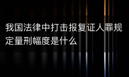 我国法律中打击报复证人罪规定量刑幅度是什么