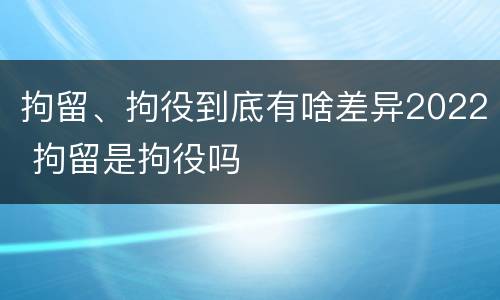 拘留、拘役到底有啥差异2022 拘留是拘役吗