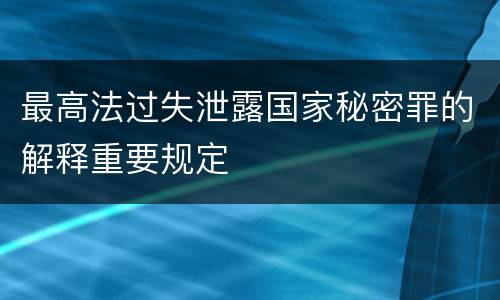 最高法过失泄露国家秘密罪的解释重要规定