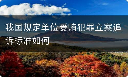 我国规定单位受贿犯罪立案追诉标准如何