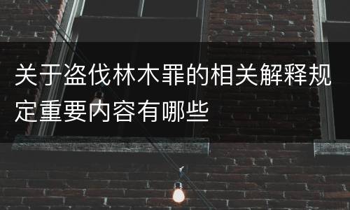 关于盗伐林木罪的相关解释规定重要内容有哪些