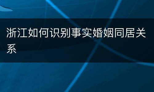 浙江如何识别事实婚姻同居关系