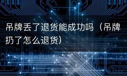 吊牌丢了退货能成功吗（吊牌扔了怎么退货）