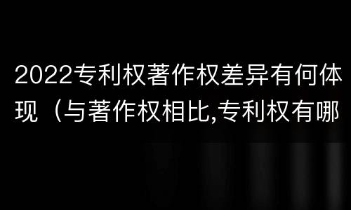 2022专利权著作权差异有何体现（与著作权相比,专利权有哪些特征）