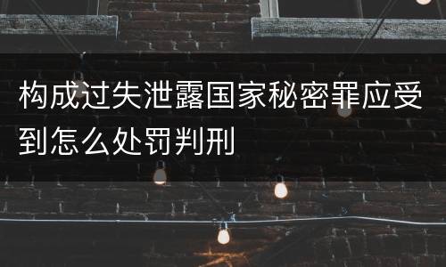 构成过失泄露国家秘密罪应受到怎么处罚判刑