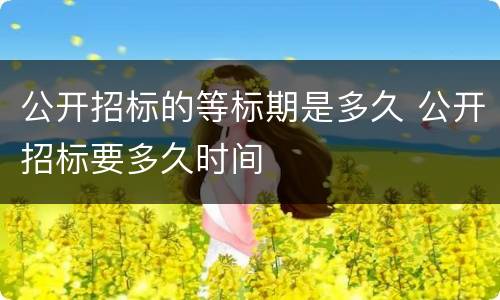 公开招标的等标期是多久 公开招标要多久时间