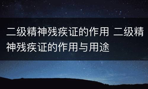 二级精神残疾证的作用 二级精神残疾证的作用与用途