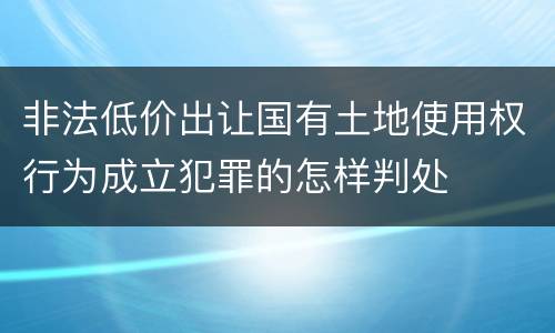 非法低价出让国有土地使用权行为成立犯罪的怎样判处