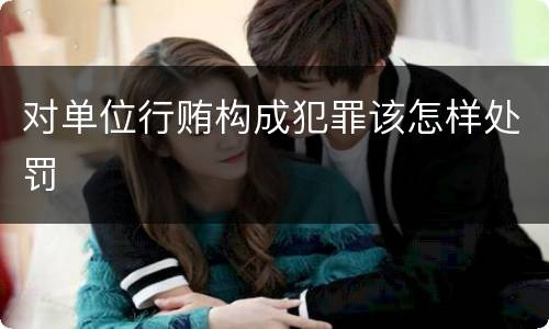 对单位行贿构成犯罪该怎样处罚