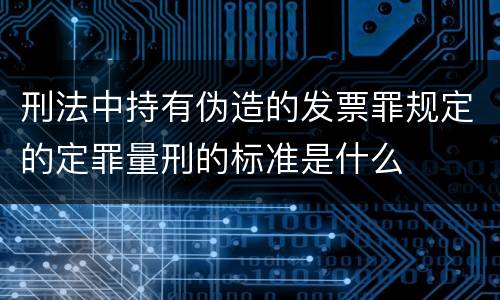 刑法中持有伪造的发票罪规定的定罪量刑的标准是什么
