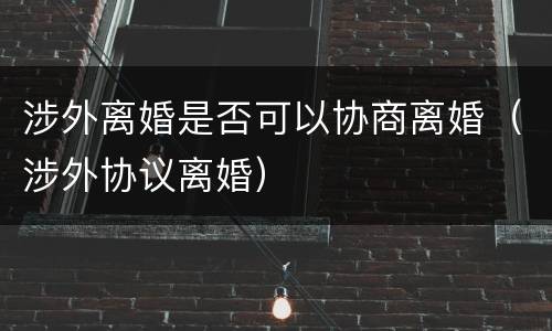 涉外离婚是否可以协商离婚（涉外协议离婚）