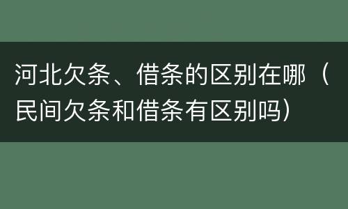 河北欠条、借条的区别在哪（民间欠条和借条有区别吗）