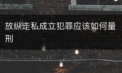 放纵走私成立犯罪应该如何量刑