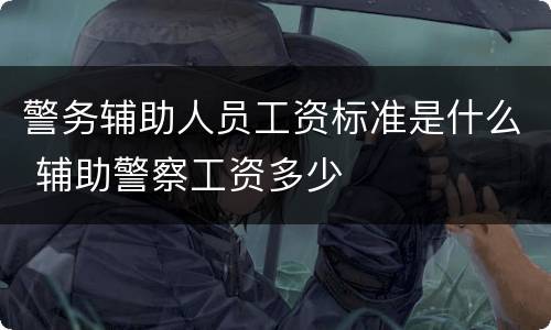 警务辅助人员工资标准是什么 辅助警察工资多少
