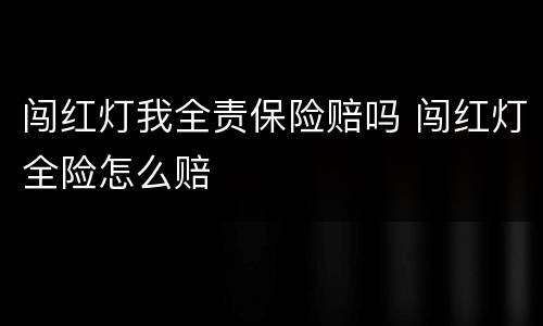 闯红灯我全责保险赔吗 闯红灯全险怎么赔
