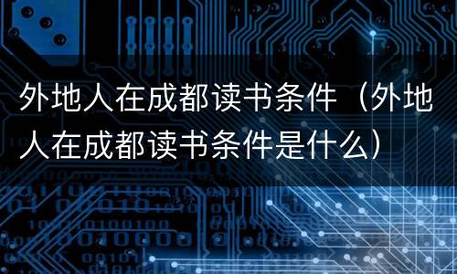 外地人在成都读书条件(外地人在成都读书条件是什么)