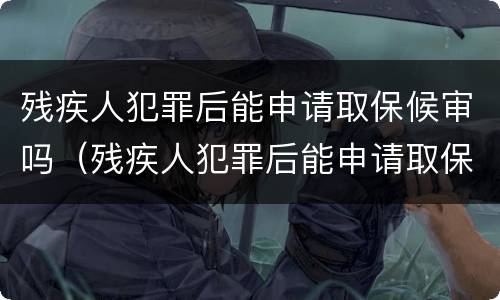 残疾人犯罪后能申请取保候审吗（残疾人犯罪后能申请取保候审吗知乎）