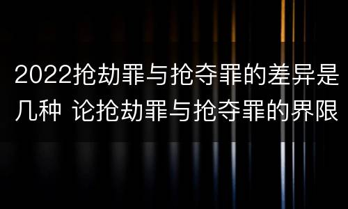 2022抢劫罪与抢夺罪的差异是几种 论抢劫罪与抢夺罪的界限