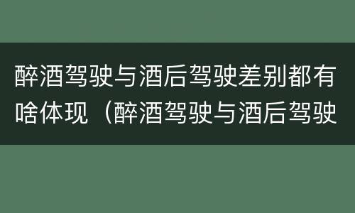 醉酒驾驶与酒后驾驶差别都有啥体现（醉酒驾驶与酒后驾驶差别都有啥体现呢）