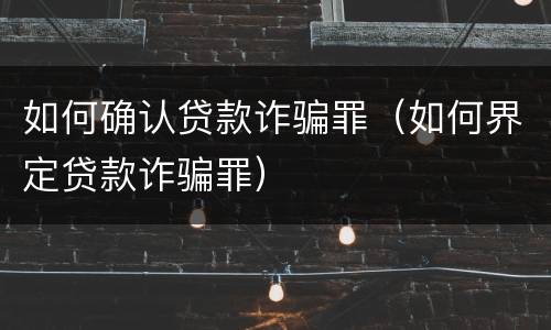 如何确认贷款诈骗罪（如何界定贷款诈骗罪）