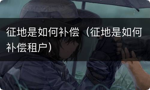 征地是如何补偿（征地是如何补偿租户）
