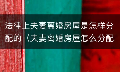 法律上夫妻离婚房屋是怎样分配的（夫妻离婚房屋怎么分配）
