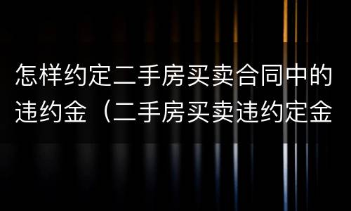 怎样约定二手房买卖合同中的违约金（二手房买卖违约定金和违约条款）