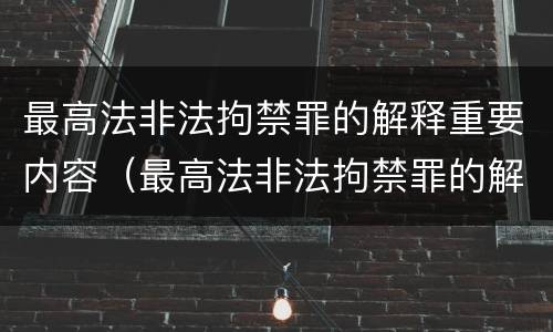 最高法非法拘禁罪的解释重要内容（最高法非法拘禁罪的解释重要内容包括）